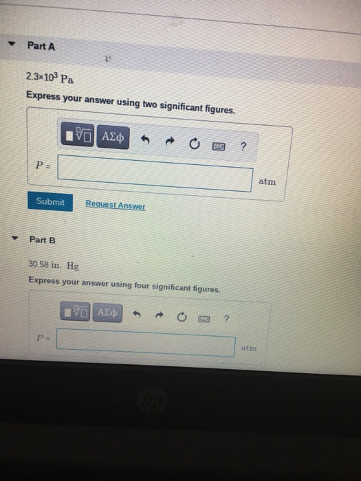 Part A 2.3x103 Pa Express your answer using two significant figures. IVO AO ? P = atm Submit Request Answer Part B 30.58 in.
