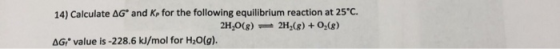 14) Calculate ΔG. and KP for the following equilibrium reaction at 25C 2H,0(g)2H2(g) +0-(8) AGi value is-228.6 kJ/mol for H20