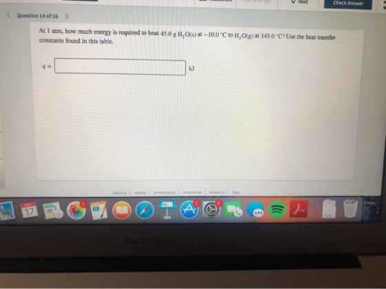 V Hint Check Answer Question 14 of 16 > At 1 atm, how much energy is required to heat 45.0 g H,O(s) at -10.0C to H.O(g) at 1