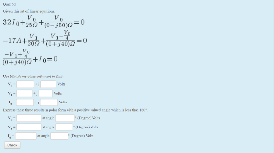 Quiz Sd Given this set of linear equations 32 10+251 +(0-350)Ω -17A+202+0+340)2 (04.JAojot10=0 0 0 Use Matlab (or other software) to find Volts Volts Volts Express these three results in polar form with a positive valued angle which is less than 180° at angle (Degree) Volts at angle (Degree) Volts at angle (Degree) Volts Check