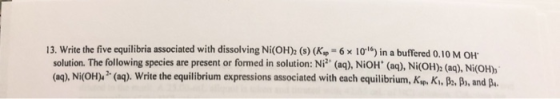 13. Write the five equilibria associated with dissolving Ni(OH)2 (8) (Kip - 6x 10) in a buffered 0.10 M OH solution. The foll