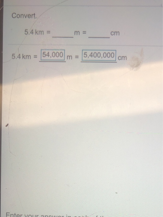 Convert 5.4 km = m = cm 5.4 km = 54,000m = 5,400,000 cm Enter your ani