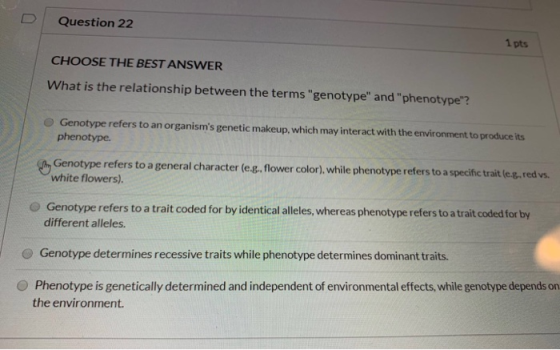 Question 22 1 pts CHOOSE THE BEST ANSWER What is the relationship between the terms genotype and phenotype? Genotype refe