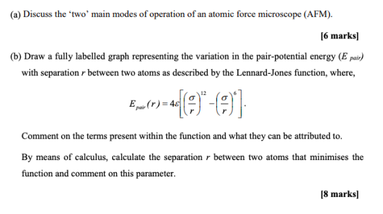 (a) Discuss the two main modes of operation of an atomic force microscope (AFM). [6 marks) (b) Draw a fully labelled graph r
