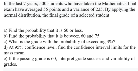 In the last 7 years, 500 students who have taken the Mathematics final exam have averaged 55 points and a variance of 225. By
