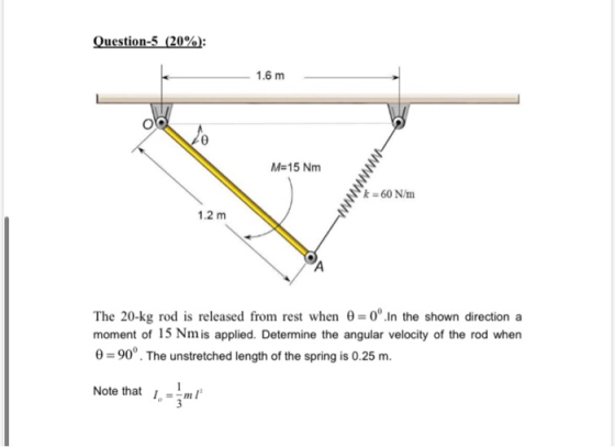 Question-5 (20%): 1.6 m M=15 Nm k = 60 N/m The 20-kg rod is released from rest when 0 = 0°.In the shown direction a moment of