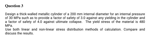 Question 3 Design a thick-walled metallic cylinder of a 200 mm internal diameter for an internal pressure of 30 MPa such as t