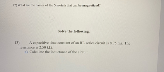 12) What are the names of the 5 metals that can be magnetized? Solve the following: 13) A capacitive time constant of an RL s