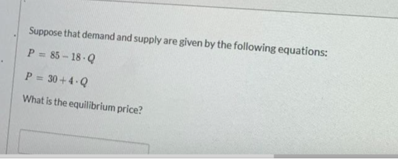 Suppose that demand and supply are given by the following equations: P 85-18.Q P = 30+4 Q What is the equilibrium price?