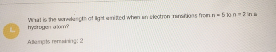 What is the wavelength of light emitted when an electron transitions from n = 5 to n = 2 in a hydrogen atom? Attempts remaini