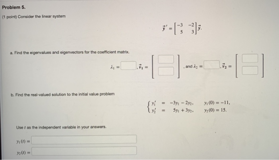 Problem 5. (1 point) Consider the linear system a. Find the eigenvalues and eigenvectors for the coefficient matrix. 1 = . an