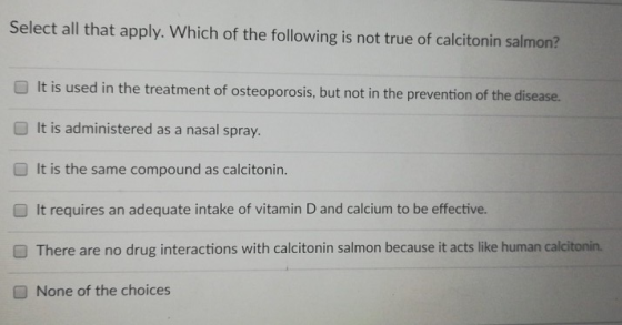 Select all that apply. Which of the following is not true of calcitonin salmon? It is used in the treatment of osteoporosis,