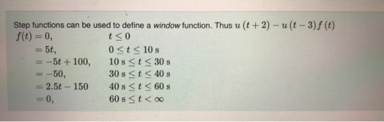 Step functions can be used to define a window function. Thus u (t + 2) – u(t – 3)f (t) f(t) = 0, t<0 5t, 0<t<10 s -5t+100, 10