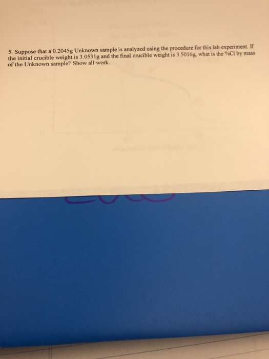 5. Suppose that a 0.2045g Unknown sample is analyzed using the procedure for this lab experiment. If the initial crucible wei