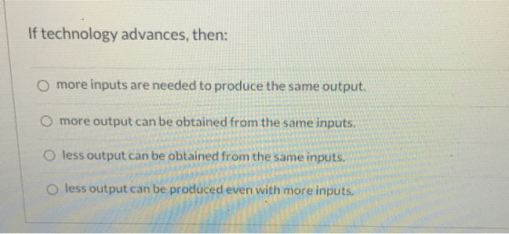 If technology advances, then: O more inputs are needed to produce the same output. O more output can be obtained from the sam