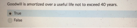 Goodwill is amortized over a useful life not to exceed 40 years. True False