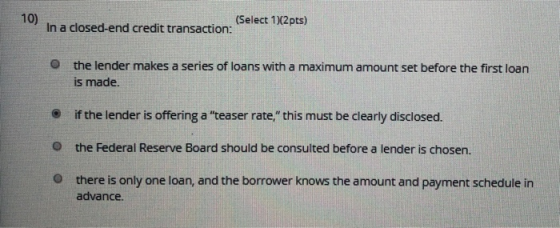 In a closed-end credit transaction: (Select 1)(2pts) the lender makes a series of loans with a maximum amount set before the