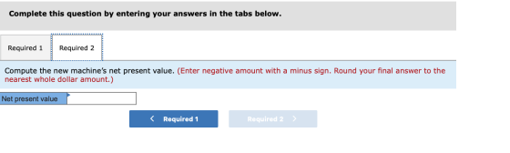 Complete this question by entering your answers in the tabs below. Required 1 Required 2 Compute the new machines net presen