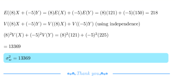 E(8)X + (-5)Y) = (8)E(X) + (-5)E(Y) = (8)(121) + (-5)(150) V((8)X + (-5)y) = V((8)X) + V((-5)y) (using independence) (8)-V(X)