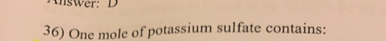 Tswer: D. 36) One mole of potassium sulfate contains:
