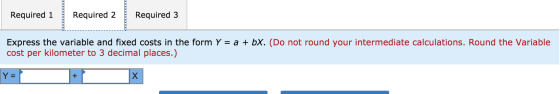 Required 1 Required 2 Required 3 Express the variable and fixed costs in the form Y = a + bx. (Do not round your intermediate
