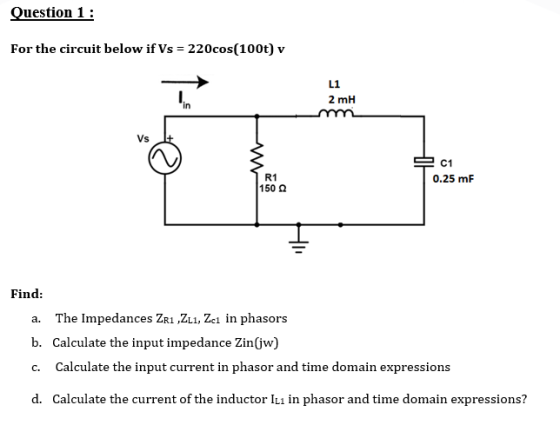 Question 1 : For the circuit below if Vs = 220cos(100t) v L1 2 mH Vs C1 R1 15002 0.25 mF a. Find: The Impedances ZR1 ,ZL1, Zc