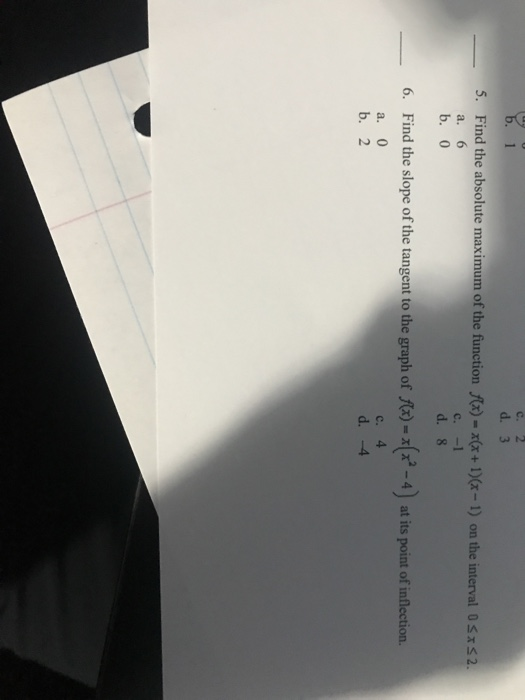c. 2 d. 3 3 5. Find the absolute maximum of the function Ax)-xx+ 1)0x-1) on the interval 0sx2. b. 0 d. 8 Find the slope of th