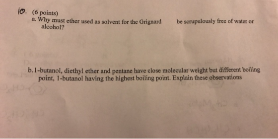 lo (6 points) a. Why must ether used as solvent for the Grignard be scrupulously free of water or alcohol? b. 1-butanol, diet