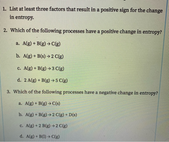 1. List at least three factors that result in a positive sign for the change in entropy. 2. Which of the following processes