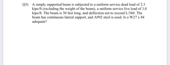 Q3) A simply supported beam is subjected to a uniform service dead load of 2.3 kips/ft (excluding the weight of the beam), a