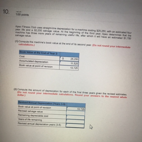 1 Value: 1.00 points Apex Fitness Club uses straight-line depreciation for a machine costing $25,250, with an estimated four