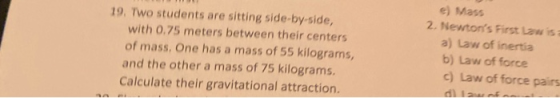 19. Two students are sitting side-by-side, with 0.75 meters between their centers of mass, One has a mass of 55 kilograms, an