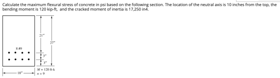 Calculate the maximum flexural stress of concrete in psi based on the following section. The location of the neutral axis is