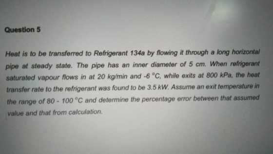 Question 5 Heat is to be transferred to Refrigerant 134a by flowing it through a long horizontal pipe at steady state. The pi