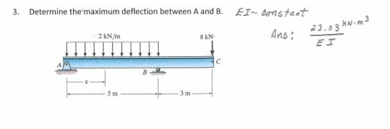 3. Determine themaximum deflection between A and B. T~ bstant 2 kN/m 8 kN Ans 3.03 kw-m3 3 m