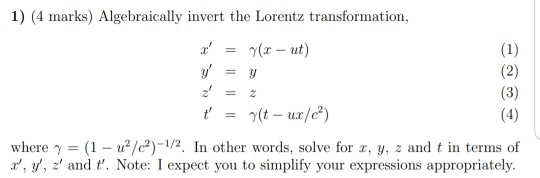 y 1) (4 marks) Algebraically invert the Lorentz transformation, I (x- ut) (1) V (2) (3) 7(t - ux/c) where y = (1 - u2/)-1/2.