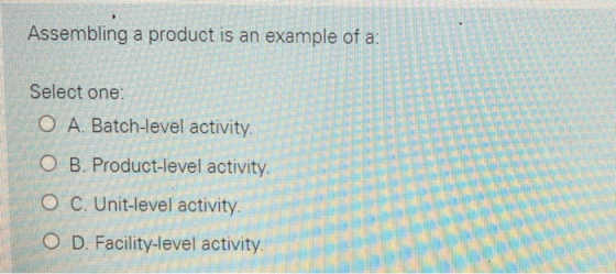 Assembling a product is an example of a: Select one: O A. Batch-level activity. O B. Product-level activity. O C. Unit-level