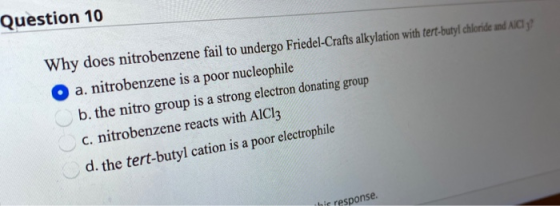 Question 10 Why does nitrobenzene fail to undergo Friedel-Crafts alkylation with tert-butyl chloride and AICI! a. nitrobenzen