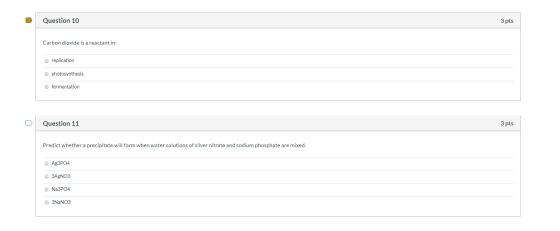 Question 10 3 pts Carbon dioxide is a reactant in: O replication photosynthesis fermentation Question 11 3 pts Predict whethe