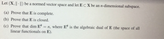 Let (X, 11. I be a normed vector space and let E C X be an n-dimensional subspace. (a) Prove that E is complete. (b) Prove th