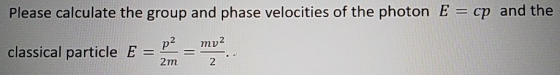 Please calculate the group and phase velocities of the photon E cp and the p2 mv2 classical particle E = 2m 2