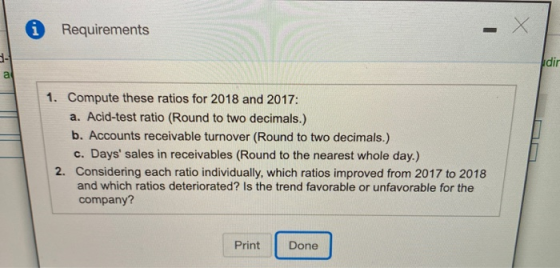 i Requirements 1. Compute these ratios for 2018 and 2017: a. Acid-test ratio (Round to two decimals.) b. Accounts receivable