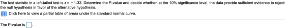 The test statistic in a left-tailed test is z= - 1.33. Determine the P-value and decide whether, at the 10% significance leve