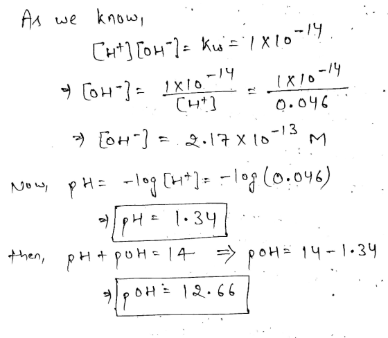1 . As we know, Cht) [0m)kw=1x10=14. 4 Comada en e => [OH-] = 2.17 X10-13.M NowPHE -log[H+] = -log(0.046) pH = 1.347 then, p
