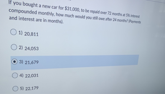 If you bought a new car for $31,000, to be repaid over 72 months at 5% interest compounded monthly, how much would you still