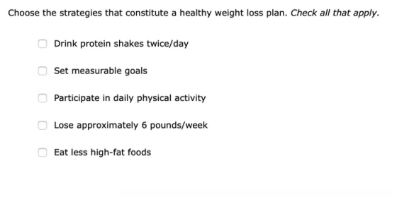 Choose the strategies that constitute a healthy weight loss plan. Check all that apply Drink protein shakes twice/day Set mea