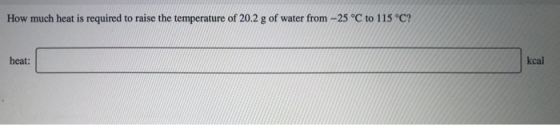 How much heat is required to raise the temperature of 20.2 g of water from -25 °C to 115 °C? heat: kcal