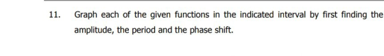 11. Graph each of the given functions in the indicated interval by first finding the amplitude, the period and the phase shif
