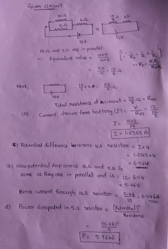 Given cincuit 10-2 5-2 12V 12 V s) Equivalent value- 1015 50 10 2 Next 10422 3 3-2 Total usistane of acinuuit- 222 Curuent chacon from battery0%-R4-12 12V (a) 12x3 T 1.6363 A enonce be across 4.1 ro si stort -1 , 6363 사 (G) Nouw potential drop acros o. and sa is sa ma os thay ora in ponallel and is 12- 6-54 Hente cusvunt thnough 1o.asisto0.54 6A owen dissi τ 5.46V lo pated in 5nrsiston= (Patenhar Resistane d) P (5.46 )2 5 P 5.6 W