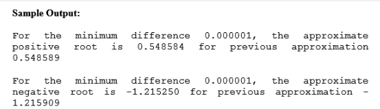 Sample Output: For the minimum difference 0.000001, the approximate positive root is 0.548584 for previous approximation 0.548589 For the minimum difference 0.000001, th approximate negative root is -1.215250 for previous approximation- 1.215909